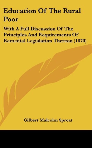 Education of the Rural Poor With A Full Discussion of the Principles and Requirements of Remedial Legislation Thereon (1870)
