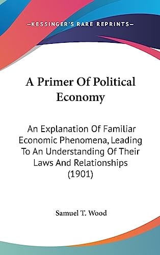 A Primer Of Political Economy An Explanation Of Familiar Economic Phenomena, Leading To An Understanding Of Their Laws And Relationships (1901)