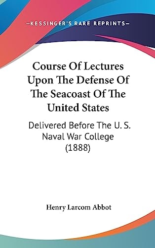 Course Of Lectures Upon The Defense Of The Seacoast Of The United States Delivered Before The U. S. Naval War College (1888)