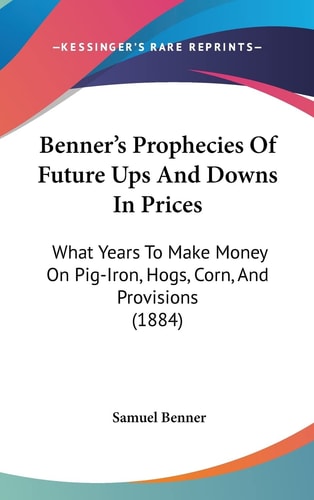 Benner's Prophecies Of Future Ups And Downs In Prices What Years To Make Money On Pig-Iron, Hogs, Corn, And Provisions (1884)