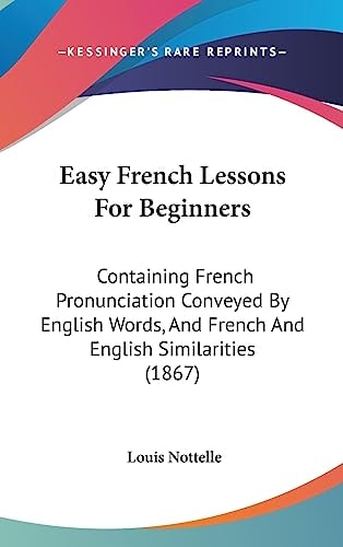 Easy French Lessons for Beginners Containing French Pronunciation Conveyed by English Words, and French and English Similarities (1867)