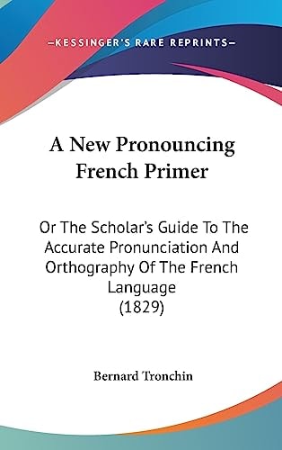 A New Pronouncing French Primer Or the Scholar's Guide to the Accurate Pronunciation and Orthography of the French Language (1829)