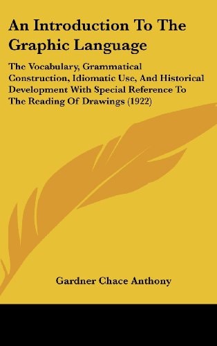 An Introduction To The Graphic Language The Vocabulary, Grammatical Construction, Idiomatic Use, And Historical Development With Special Reference To The Reading Of Drawings (1922)