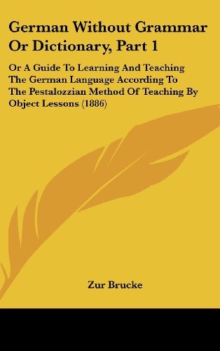 German Without Grammar Or Dictionary, Part 1 Or A Guide To Learning And Teaching The German Language According To The Pestalozzian Method Of Teaching By Object Lessons (1886)