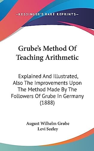 Grube's Method Of Teaching Arithmetic Explained And Illustrated, Also The Improvements Upon The Method Made By The Followers Of Grube In Germany (1888)