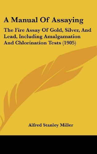 A Manual Of Assaying The Fire Assay Of Gold, Silver, And Lead, Including Amalgamation And Chlorination Tests (1905)