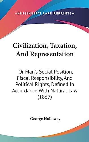 Civilization, Taxation, and Representation Or Man's Social Position, Fiscal Responsibility, and Political Rights, Defined in Accordance with Natural