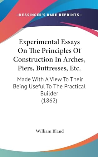 Experimental Essays on the Principles of Construction in Arches, Piers, Buttresses, Etc Made with A View to Their Being Useful to the Practical Buil