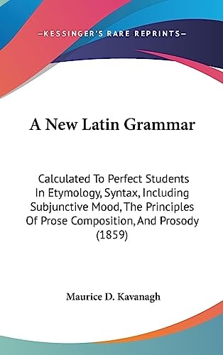 A New Latin Grammar Calculated to Perfect Students in Etymology, Syntax, Including Subjunctive Mood, the Principles of Prose Composition, and Prosody