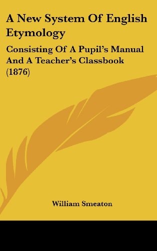 A New System Of English Etymology Consisting Of A Pupil's Manual And A Teacher's Classbook (1876)