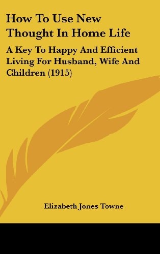 How To Use New Thought In Home Life A Key To Happy And Efficient Living For Husband, Wife And Children (1915)
