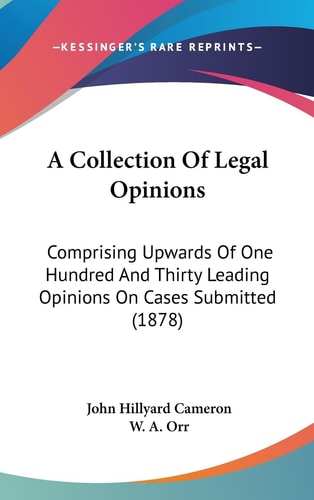 A Collection Of Legal Opinions Comprising Upwards Of One Hundred And Thirty Leading Opinions On Cases Submitted (1878)