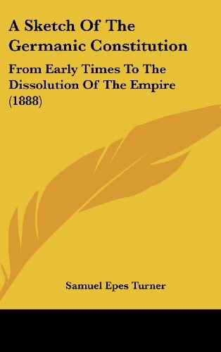 A Sketch Of The Germanic Constitution From Early Times To The Dissolution Of The Empire (1888)