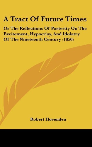 A Tract of Future Times Or the Reflections of Posterity on the Excitement, Hypocrisy, and Idolatry of the Nineteenth Century (1850)