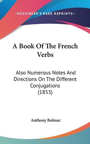 A Book of the French Verbs Also Numerous Notes and Directions on the Different Conjugations (1853)