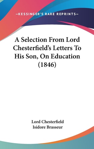 A Selection from Lord Chesterfield's Letters to His Son, on Education