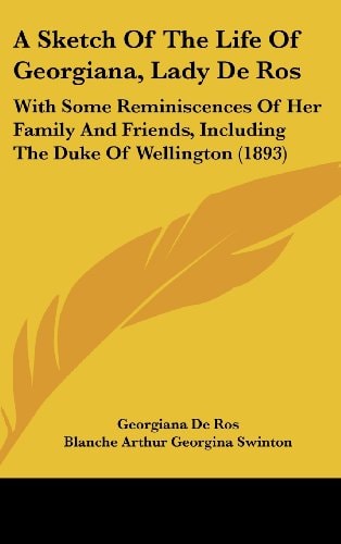A Sketch Of The Life Of Georgiana, Lady De Ros With Some Reminiscences Of Her Family And Friends, Including The Duke Of Wellington (1893)