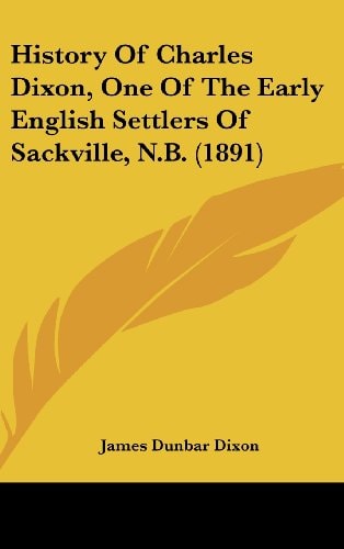 History Of Charles Dixon, One Of The Early English Settlers Of Sackville, N.B. (1891)