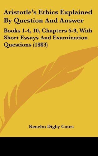 Aristotle's Ethics Explained By Question And Answer Books 1-4, 10, Chapters 6-9, With Short Essays And Examination Questions (1883)