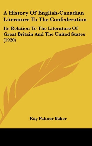 A History Of English-Canadian Literature To The Confederation: Its Relation To The Literature Of Great Britain And The United States (1920)