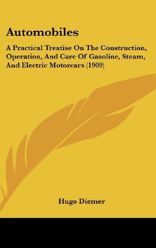 Automobiles A Practical Treatise On The Construction, Operation, And Care Of Gasoline, Steam, And Electric Motorcars (1909)