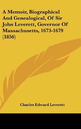 A Memoir, Biographical and Genealogical, of Sir John Leverett, Governor of Massachusetts, 1673-1679