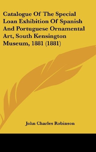 Catalogue Of The Special Loan Exhibition Of Spanish And Portuguese Ornamental Art, South Kensington Museum, 1881 (1881)