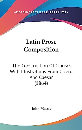 Latin Prose Composition The Construction of Clauses with Illustrations from Cicero and Caesar (1864)