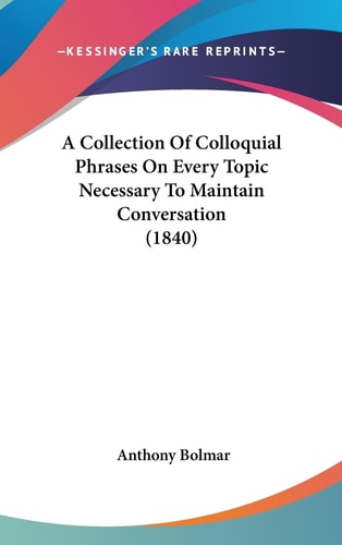 A Collection of Colloquial Phrases on Every Topic Necessary to Maintain Conversation