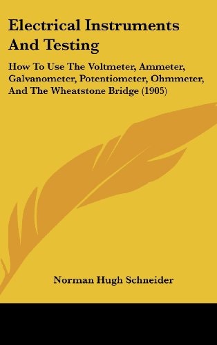 Electrical Instruments And Testing How To Use The Voltmeter, Ammeter, Galvanometer, Potentiometer, Ohmmeter, And The Wheatstone Bridge (1905)