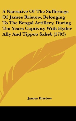 A Narrative of the Sufferings of James Bristow, Belonging to the Bengal Artillery, During Ten Years Captivity with Hyder Ally and Tippoo Saheb