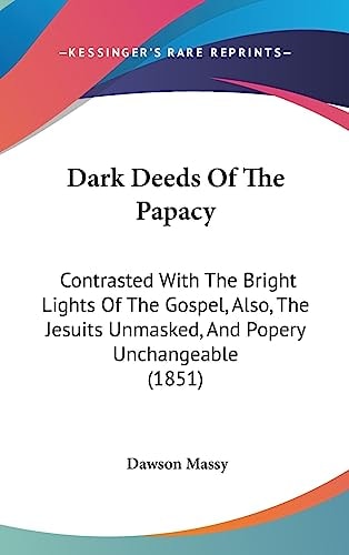 Dark Deeds of the Papacy Contrasted with the Bright Lights of the Gospel, Also, the Jesuits Unmasked, and Popery Unchangeable (1851)
