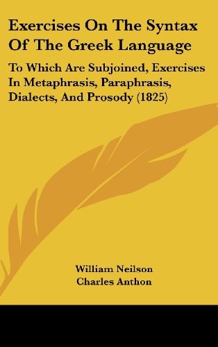 Exercises on the Syntax of the Greek Language To Which Are Subjoined, Exercises in Metaphrasis, Paraphrasis, Dialects, and Prosody (1825)