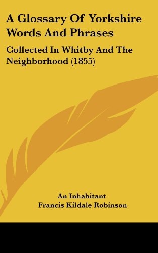 A Glossary of Yorkshire Words and Phrases Collected in Whitby and the Neighborhood (1855)