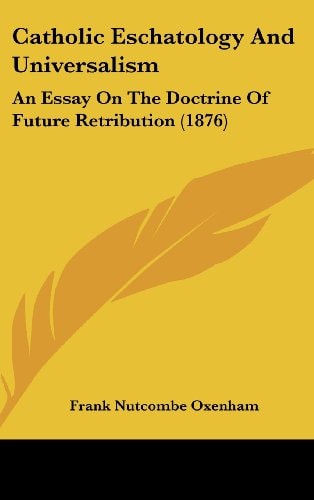 Catholic Eschatology And Universalism An Essay On The Doctrine Of Future Retribution (1876)