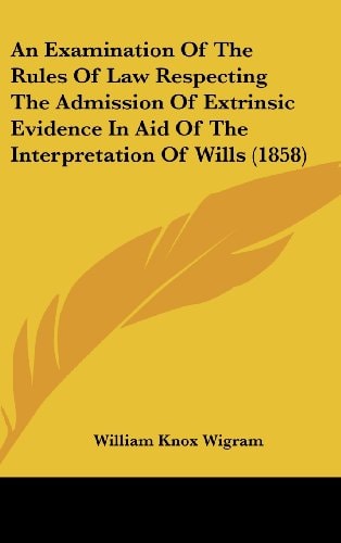 An Examination of the Rules of Law Respecting the Admission of Extrinsic Evidence in Aid of the Interpretation of Wills