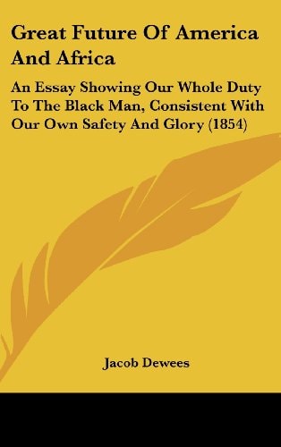 Great Future of America and Afric An Essay Showing Our Whole Duty to the Black Man, Consistent with Our Own Safety and Glory (1854)