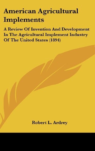American Agricultural Implements A Review of Invention and Development in the Agricultural Implement Industry of the United States (1894)