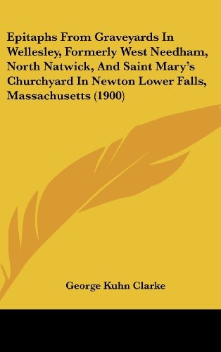 Epitaphs From Graveyards In Wellesley, Formerly West Needham, North Natwick, And Saint Mary's Churchyard In Newton Lower Falls, Massachusetts (1900)
