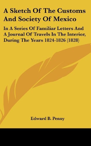 A Sketch of the Customs and Society of Mexico In A Series of Familiar Letters and A Journal of Travels in the Interior, During the Years 1824-1826 (1
