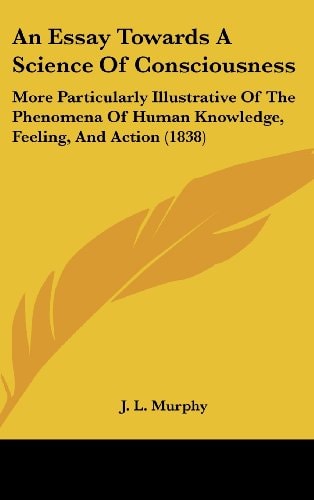 An Essay Towards a Science of Consciousness More Particularly Illustrative of the Phenomena of Human Knowledge, Feeling, and Action (1838)