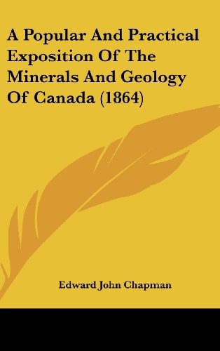 A Popular and Practical Exposition of the Minerals and Geology of Canada