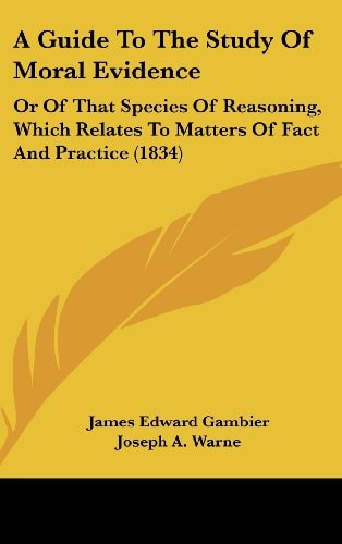 A Guide to the Study of Moral Evidence Or of That Species of Reasoning, Which Relates to Matters of Fact and Practice (1834)