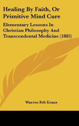 Healing By Faith, Or Primitive Mind Cure Elementary Lessons In Christian Philosophy And Transcendental Medicine (1885)