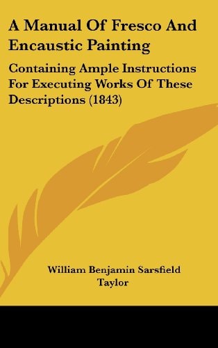 A Manual of Fresco and Encaustic Painting Containing Ample Instructions for Executing Works of These Descriptions (1843)