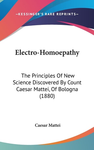 Electro-Homoepathy The Principles Of New Science Discovered By Count Caesar Mattei, Of Bologna (1880)