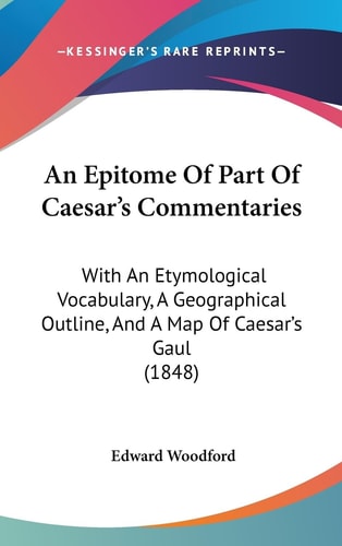 An Epitome of Part of Caesar's Commentaries With an Etymological Vocabulary, A Geographical Outline, and A Map of Caesar's Gaul (1848)