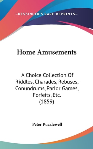 Home Amusements A Choice Collection of Riddles, Charades, Rebuses, Conundrums, Parlor Games, Forfeits, Etc. (1859)