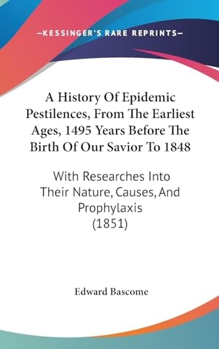 A History of Epidemic Pestilences, from the Earliest Ages, 1495 Years Before the Birth of Our Savior To 1848 With Researches Into Their Nature, Cause