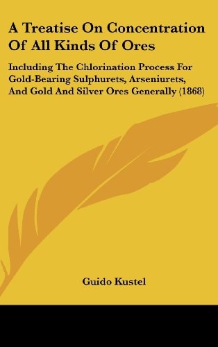 A Treatise on Concentration of All Kinds of Ores Including the Chlorination Process for Gold-Bearing Sulphurets, Arseniurets, and Gold and Silver Ore